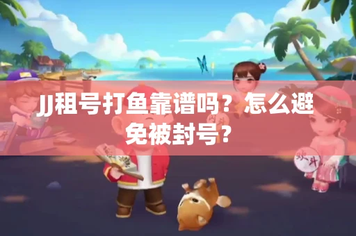 JJ租号打鱼靠谱吗？怎么避免被封号？